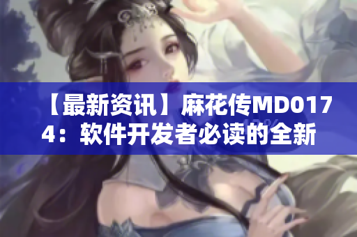 【最新资讯】麻花传MD0174：软件开发者必读的全新开发攻略