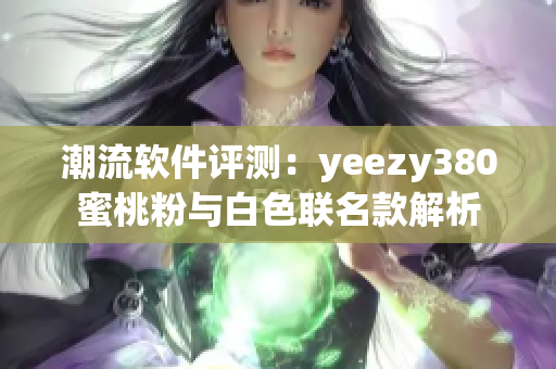 潮流软件评测：yeezy380蜜桃粉与白色联名款解析