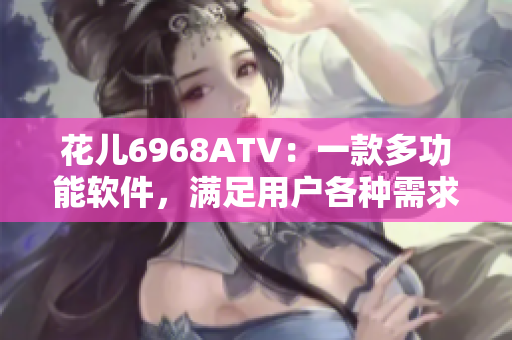 花儿6968ATV：一款多功能软件，满足用户各种需求