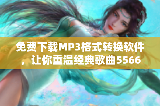 免费下载MP3格式转换软件，让你重温经典歌曲5566好久不见