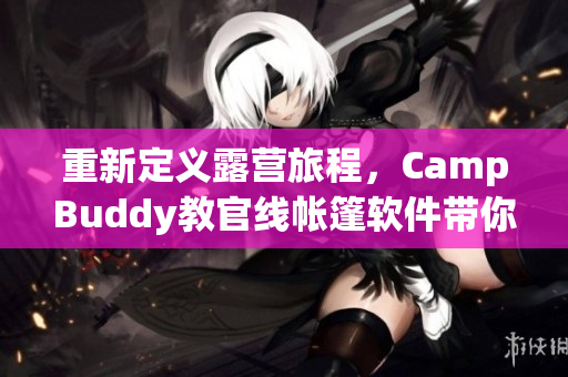 重新定义露营旅程，CampBuddy教官线帐篷软件带你体验真实露营经历！