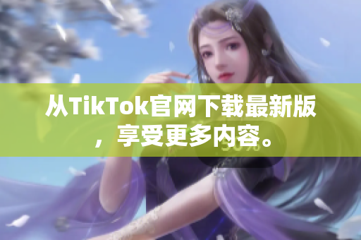 从TikTok官网下载最新版，享受更多内容。