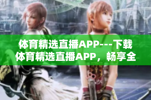 体育精选直播APP---下载体育精选直播APP，畅享全新观赛体验