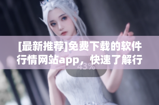 [最新推荐]免费下载的软件行情网站app，快速了解行业趋势