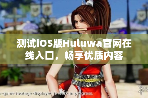 测试iOS版Huluwa官网在线入口，畅享优质内容