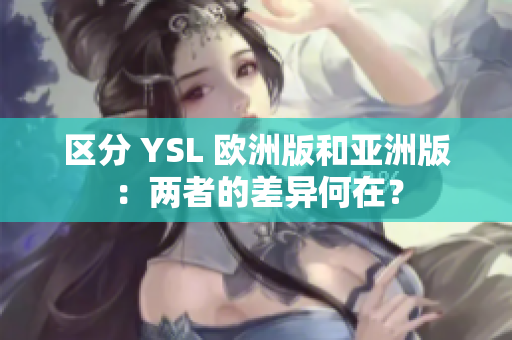 区分 YSL 欧洲版和亚洲版：两者的差异何在？