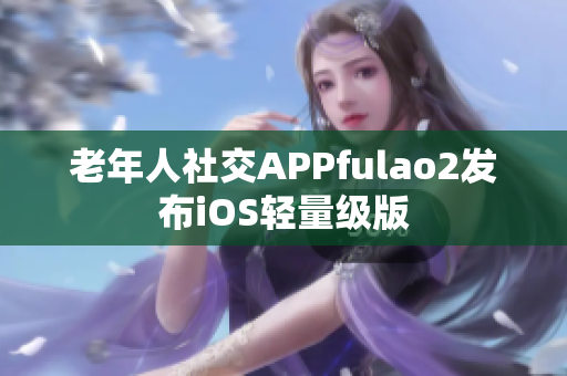 老年人社交APPfulao2发布iOS轻量级版