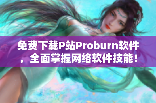 免费下载P站Proburn软件，全面掌握网络软件技能！