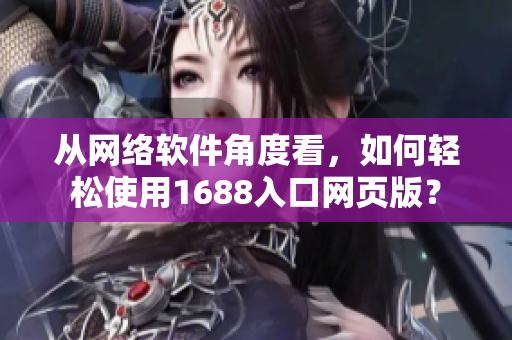 从网络软件角度看，如何轻松使用1688入口网页版？