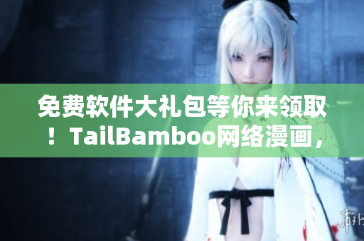 免费软件大礼包等你来领取！TailBamboo网络漫画，打开有惊喜！