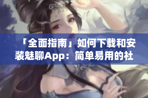 「全面指南」如何下载和安装魅聊App：简单易用的社交软件