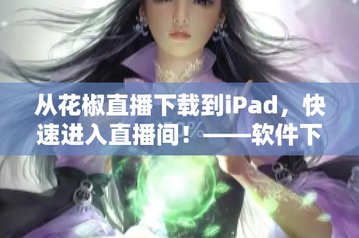 从花椒直播下载到iPad，快速进入直播间！——软件下载利器！