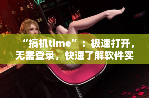 “搞机time”：极速打开，无需登录，快速了解软件实操技能！