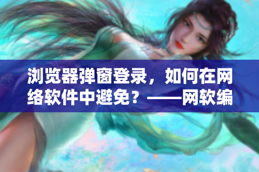 浏览器弹窗登录，如何在网络软件中避免？——网软编辑分享