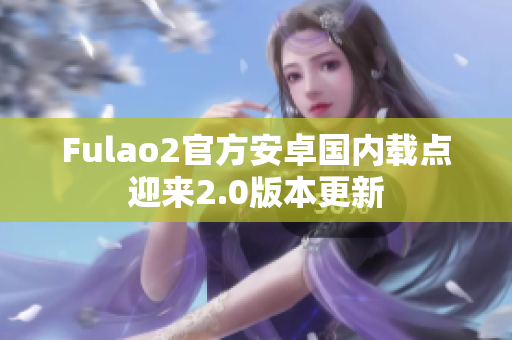 Fulao2官方安卓国内载点迎来2.0版本更新