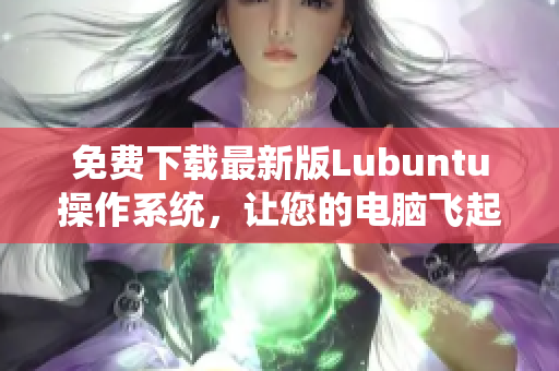 免费下载最新版Lubuntu操作系统，让您的电脑飞起来！