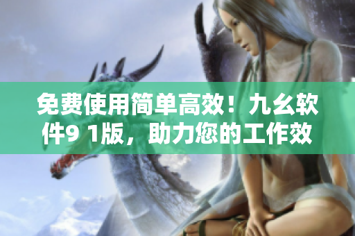 免费使用简单高效！九幺软件9 1版，助力您的工作效率！