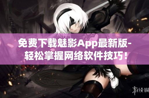 免费下载魅影App最新版- 轻松掌握网络软件技巧！