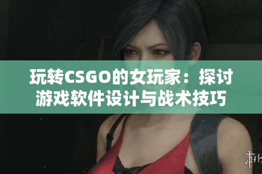 玩转CSGO的女玩家：探讨游戏软件设计与战术技巧