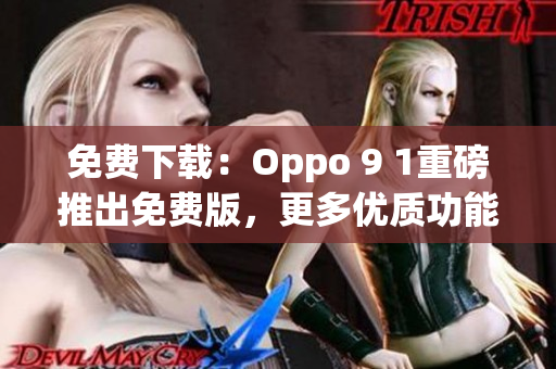 免费下载：Oppo 9 1重磅推出免费版，更多优质功能等你探索！