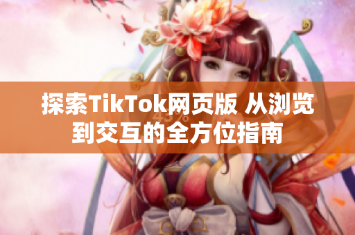 探索TikTok网页版 从浏览到交互的全方位指南