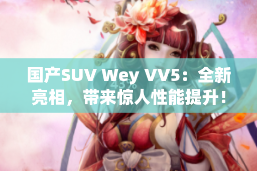 国产SUV Wey VV5：全新亮相，带来惊人性能提升！