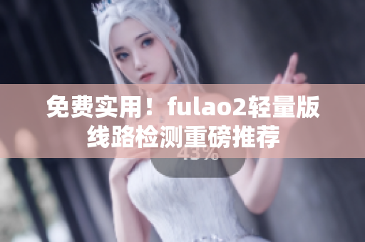 免费实用！fulao2轻量版线路检测重磅推荐