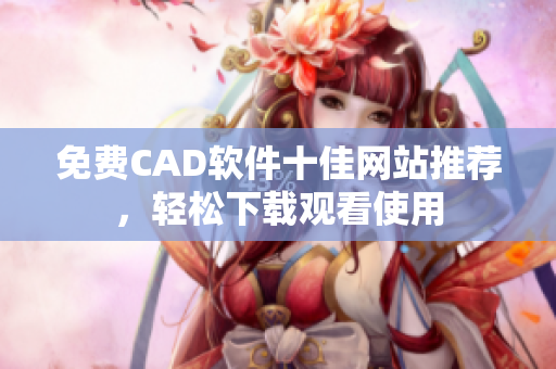 免费CAD软件十佳网站推荐，轻松下载观看使用