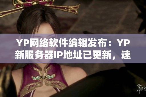 YP网络软件编辑发布：YP新服务器IP地址已更新，速来查看！