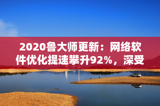 2020鲁大师更新：网络软件优化提速攀升92%，深受用户欢迎！