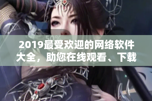 2019最受欢迎的网络软件大全，助您在线观看、下载和安装常用软件！