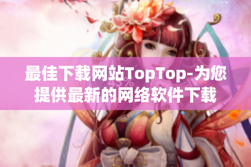 最佳下载网站TopTop-为您提供最新的网络软件下载