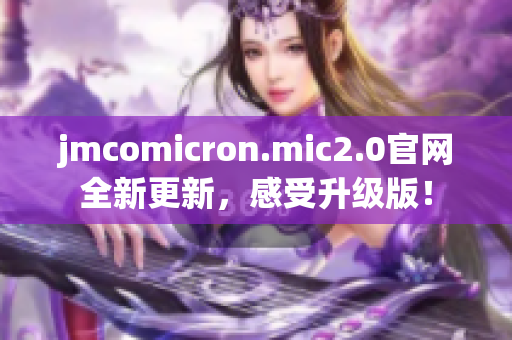 jmcomicron.mic2.0官网全新更新，感受升级版！