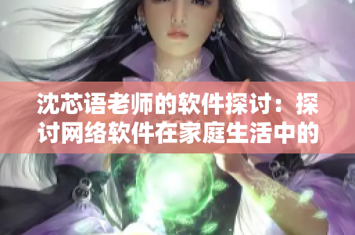 沈芯语老师的软件探讨：探讨网络软件在家庭生活中的应用