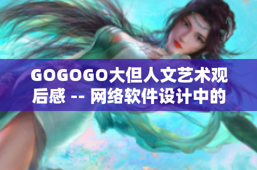 GOGOGO大但人文艺术观后感 -- 网络软件设计中的人性与艺术探索 