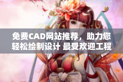 免费CAD网站推荐，助力您轻松绘制设计 最受欢迎工程绘图网站列表