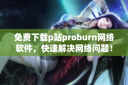 免费下载p站proburn网络软件，快速解决网络问题！