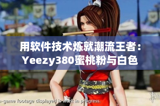 用软件技术炼就潮流王者：Yeezy380蜜桃粉与白色