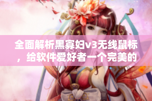 全面解析黑寡妇v3无线鼠标，给软件爱好者一个完美的选择！