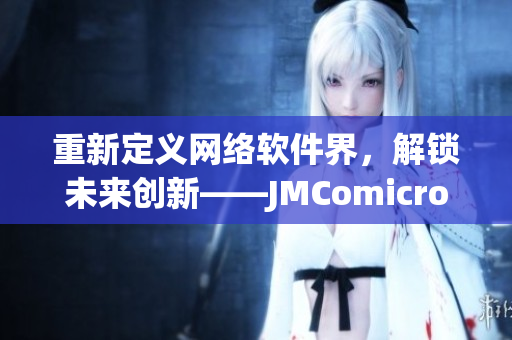 重新定义网络软件界，解锁未来创新——JMComicron软件分析与评测