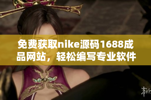 免费获取nike源码1688成品网站，轻松编写专业软件文章