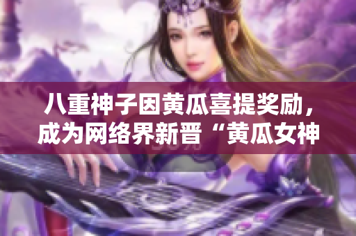 八重神子因黄瓜喜提奖励，成为网络界新晋“黄瓜女神”！