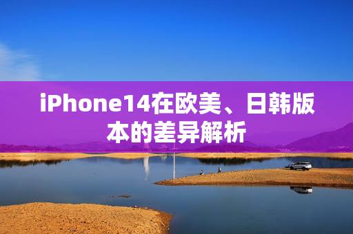 iPhone14在欧美、日韩版本的差异解析