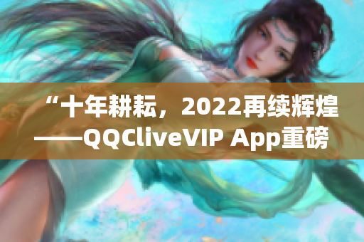 “十年耕耘，2022再续辉煌——QQCliveVIP App重磅推出！”