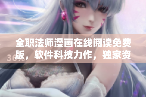 全职法师漫画在线阅读免费版，软件科技力作，独家资讯揭秘