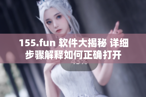 155.fun 软件大揭秘 详细步骤解释如何正确打开