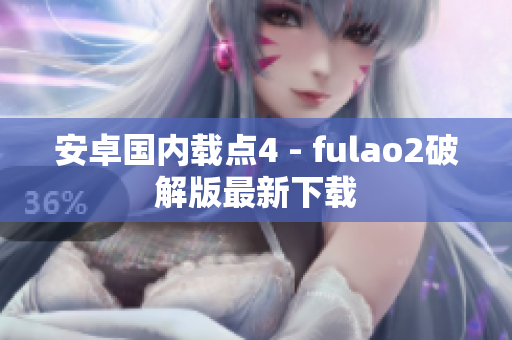 安卓国内载点4 - fulao2破解版最新下载