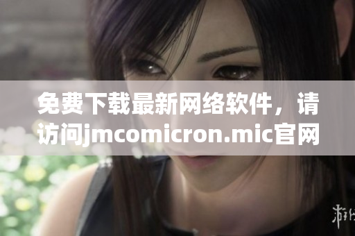 免费下载最新网络软件，请访问jmcomicron.mic官网