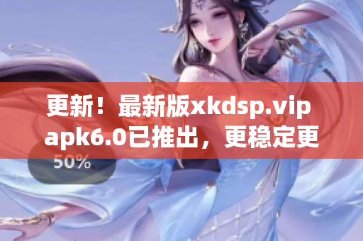 更新！最新版xkdsp.vip apk6.0已推出，更稳定更高效！