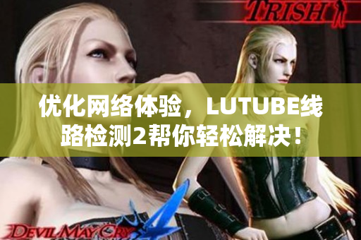 优化网络体验，LUTUBE线路检测2帮你轻松解决！